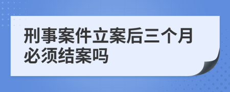 刑事案件立案后三個(gè)月必須結(jié)案嗎