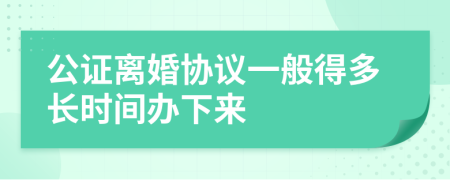 公證離婚協(xié)議一般得多長(zhǎng)時(shí)間辦下來