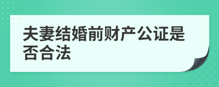 夫妻結(jié)婚前財(cái)產(chǎn)公證是否合法