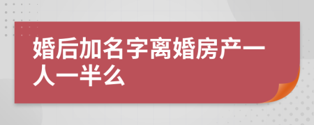 婚后加名字離婚房產(chǎn)一人一半么