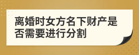離婚時(shí)女方名下財(cái)產(chǎn)是否需要進(jìn)行分割