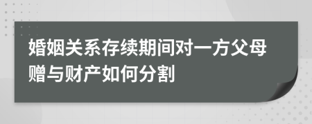 婚姻關系存續(xù)期間對一方父母贈與財產如何分割
