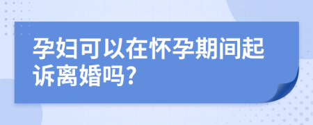 孕婦可以在懷孕期間起訴離婚嗎?