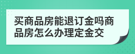 買商品房能退訂金嗎商品房怎么辦理定金交