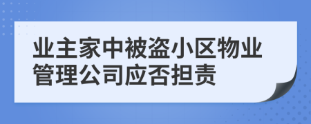 業(yè)主家中被盜小區(qū)物業(yè)管理公司應(yīng)否擔(dān)責(zé)