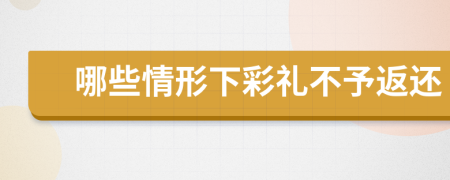 哪些情形下彩禮不予返還