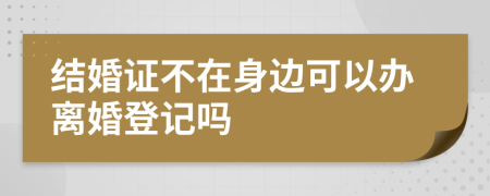 結(jié)婚證不在身邊可以辦離婚登記嗎