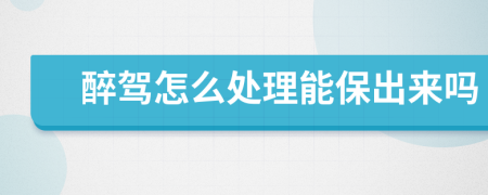 醉駕怎么處理能保出來嗎