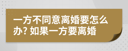 一方不同意離婚要怎么辦? 如果一方要離婚