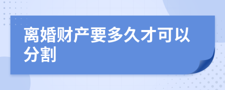離婚財產(chǎn)要多久才可以分割