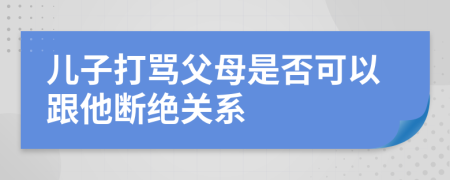 兒子打罵父母是否可以跟他斷絕關(guān)系