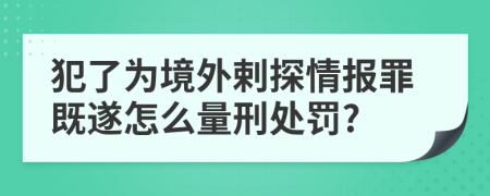 犯了為境外剌探情報(bào)罪既遂怎么量刑處罰?