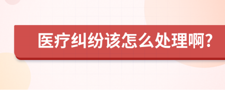 醫(yī)療糾紛該怎么處理啊?