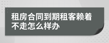 租房合同到期租客賴著不走怎么樣辦