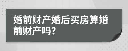 婚前財(cái)產(chǎn)婚后買房算婚前財(cái)產(chǎn)嗎？