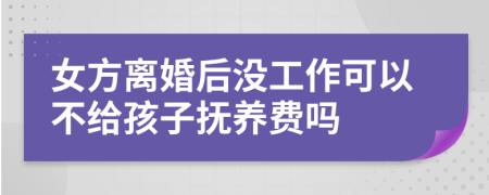 女方離婚后沒(méi)工作可以不給孩子撫養(yǎng)費(fèi)嗎