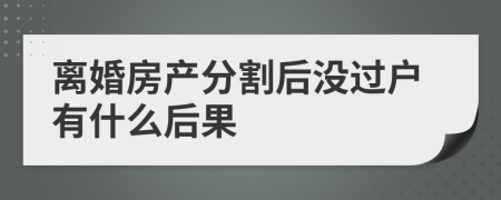 離婚房產(chǎn)分割后沒過戶有什么后果