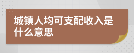 城鎮(zhèn)人均可支配收入是什么意思