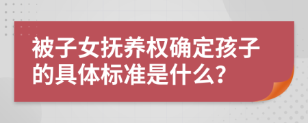 被子女撫養(yǎng)權(quán)確定孩子的具體標(biāo)準(zhǔn)是什么？