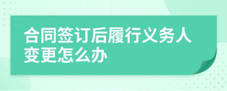 合同簽訂后履行義務(wù)人變更怎么辦