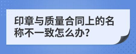 印章與質(zhì)量合同上的名稱不一致怎么辦？