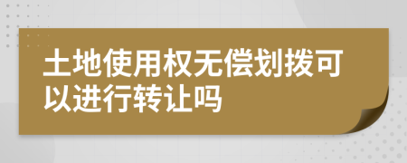 土地使用權(quán)無償劃撥可以進(jìn)行轉(zhuǎn)讓嗎