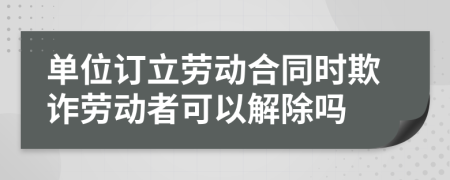 單位訂立勞動(dòng)合同時(shí)欺詐勞動(dòng)者可以解除嗎