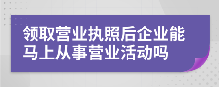領(lǐng)取營業(yè)執(zhí)照后企業(yè)能馬上從事營業(yè)活動(dòng)嗎