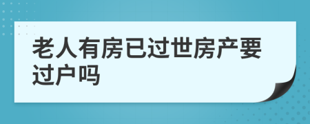 老人有房已過世房產(chǎn)要過戶嗎