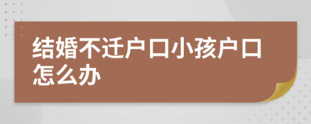 結(jié)婚不遷戶(hù)口小孩戶(hù)口怎么辦