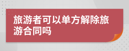 旅游者可以單方解除旅游合同嗎