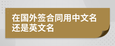 在國外簽合同用中文名還是英文名