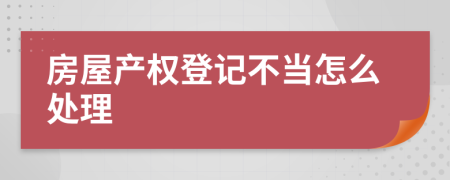 房屋產(chǎn)權登記不當怎么處理