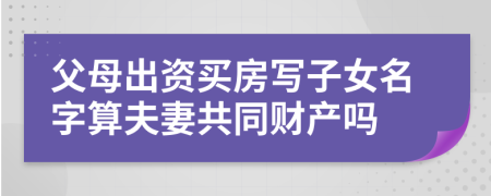 父母出資買房寫子女名字算夫妻共同財(cái)產(chǎn)嗎