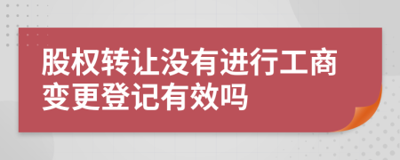 股權(quán)轉(zhuǎn)讓沒有進(jìn)行工商變更登記有效嗎
