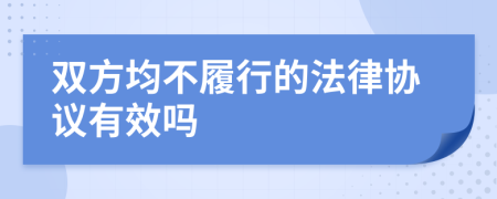 雙方均不履行的法律協(xié)議有效嗎