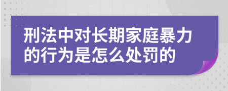 刑法中對(duì)長(zhǎng)期家庭暴力的行為是怎么處罰的