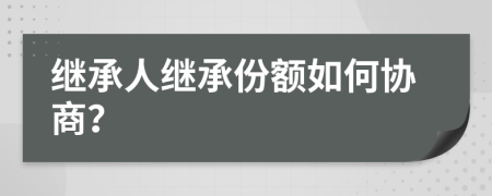 繼承人繼承份額如何協(xié)商？