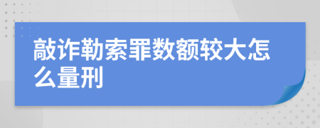 敲詐勒索罪數(shù)額較大怎么量刑