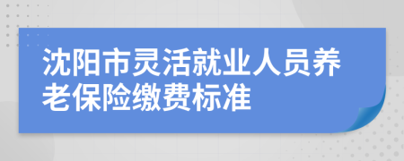 沈陽(yáng)市靈活就業(yè)人員養(yǎng)老保險(xiǎn)繳費(fèi)標(biāo)準(zhǔn)