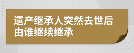 遺產(chǎn)繼承人突然去世后由誰繼續(xù)繼承