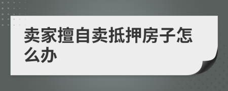 賣家擅自賣抵押房子怎么辦