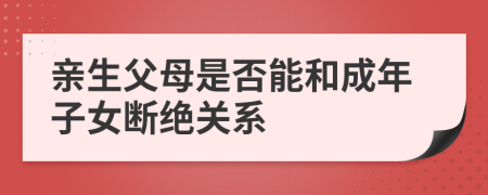 親生父母是否能和成年子女斷絕關(guān)系