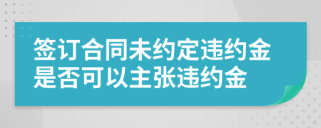 簽訂合同未約定違約金是否可以主張違約金