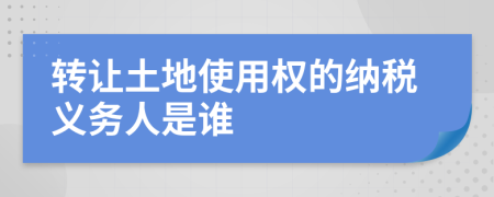 轉(zhuǎn)讓土地使用權(quán)的納稅義務(wù)人是誰(shuí)