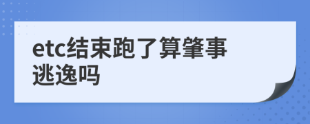 etc結(jié)束跑了算肇事逃逸嗎