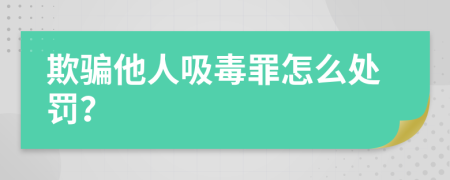 欺騙他人吸毒罪怎么處罰？