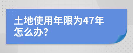 土地使用年限為47年怎么辦？