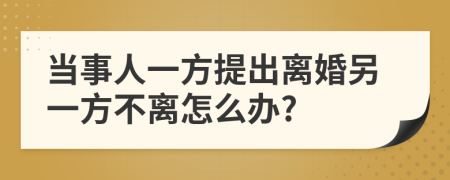 當(dāng)事人一方提出離婚另一方不離怎么辦?