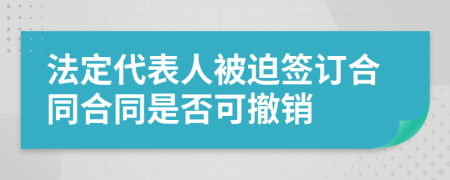 法定代表人被迫簽訂合同合同是否可撤銷